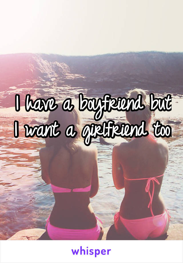 I have a boyfriend but I want a girlfriend too. 