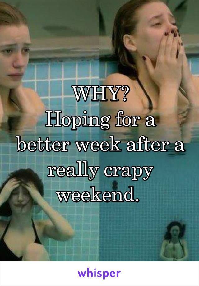 WHY?
Hoping for a better week after a really crapy weekend. 