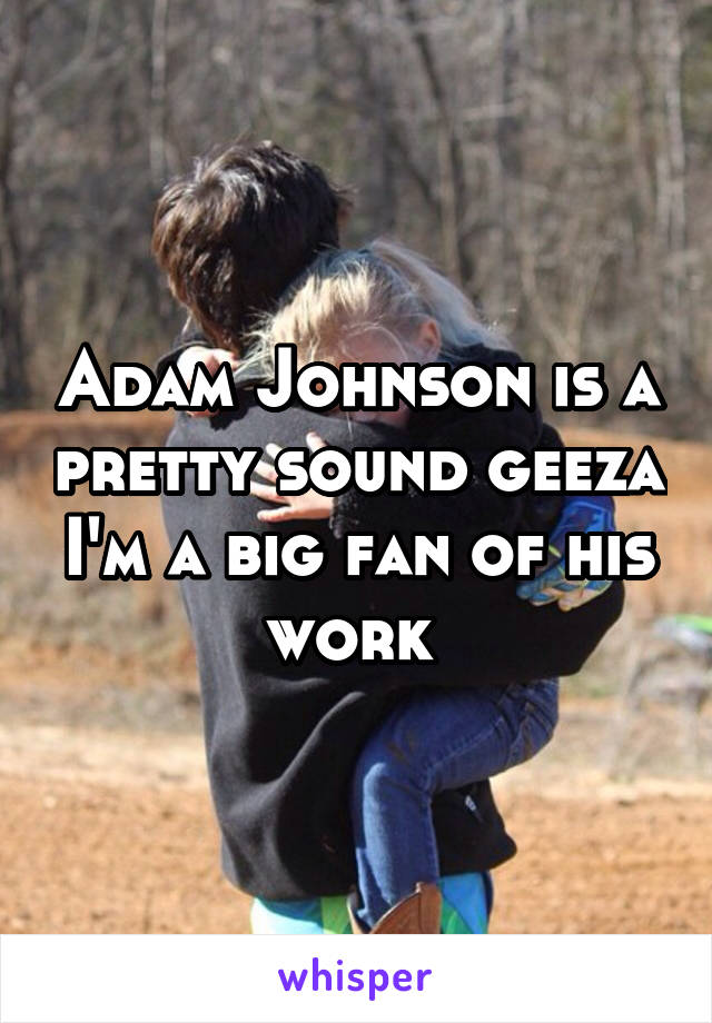 Adam Johnson is a pretty sound geeza I'm a big fan of his work 