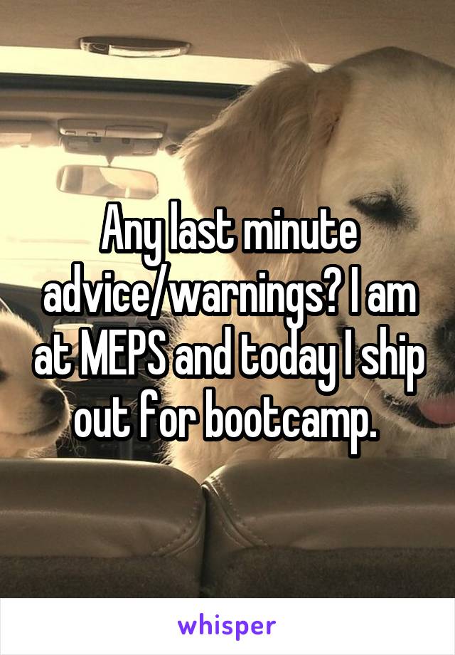 Any last minute advice/warnings? I am at MEPS and today I ship out for bootcamp. 