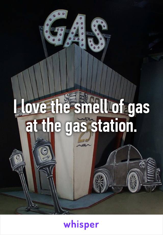 I love the smell of gas at the gas station.