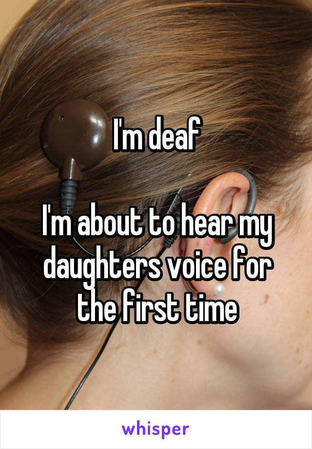 I'm deaf

I'm about to hear my daughters voice for the first time