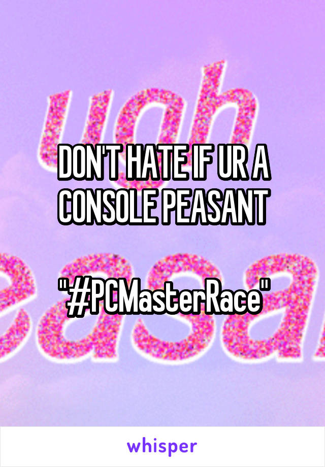 DON'T HATE IF UR A CONSOLE PEASANT

"#PCMasterRace"