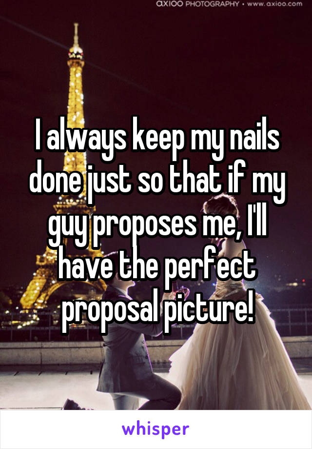 I always keep my nails done just so that if my guy proposes me, I'll have the perfect proposal picture!