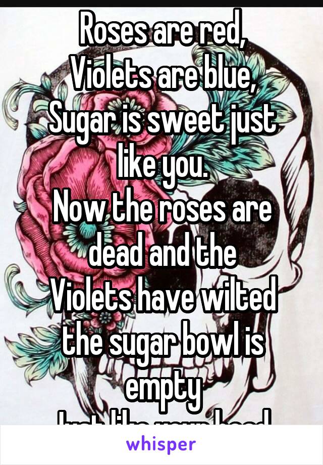 Roses are red,
Violets are blue,
Sugar is sweet just like you.
Now the roses are dead and the
Violets have wilted
the sugar bowl is empty
Just like your head.