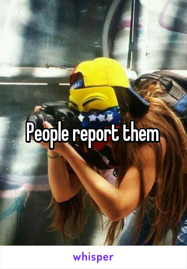 People report them 