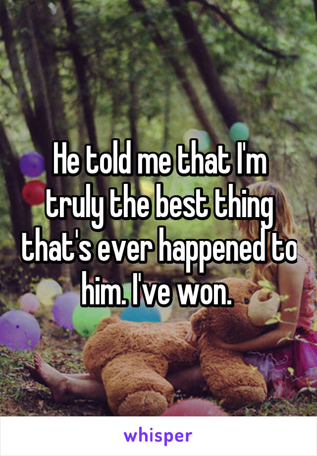 He told me that I'm truly the best thing that's ever happened to him. I've won. 