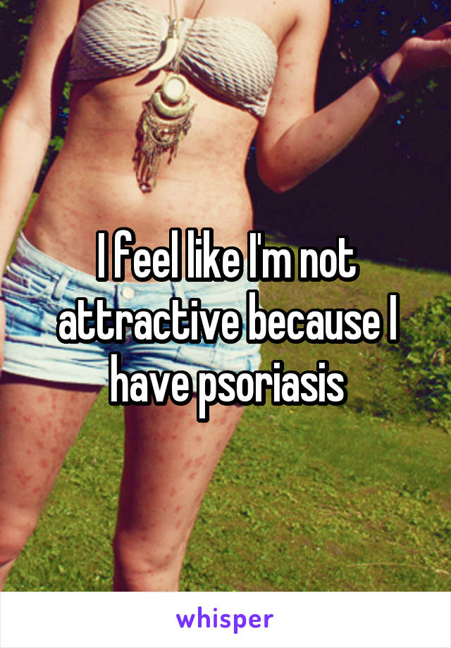 I feel like I'm not attractive because I have psoriasis