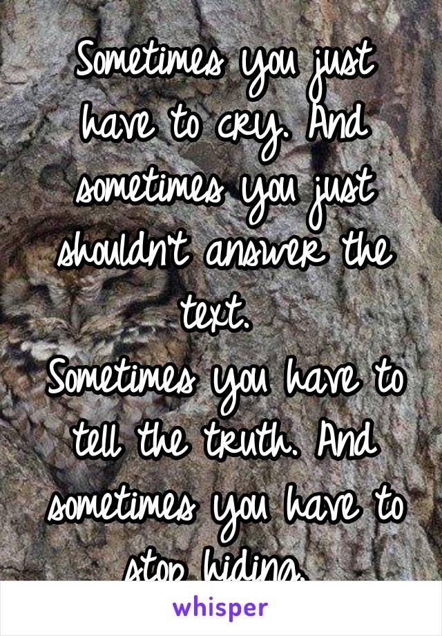 Sometimes you just have to cry. And sometimes you just shouldn't answer the text. 
Sometimes you have to tell the truth. And sometimes you have to stop hiding. 