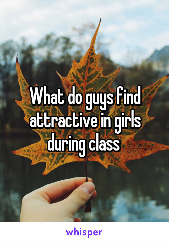 What do guys find attractive in girls during class 