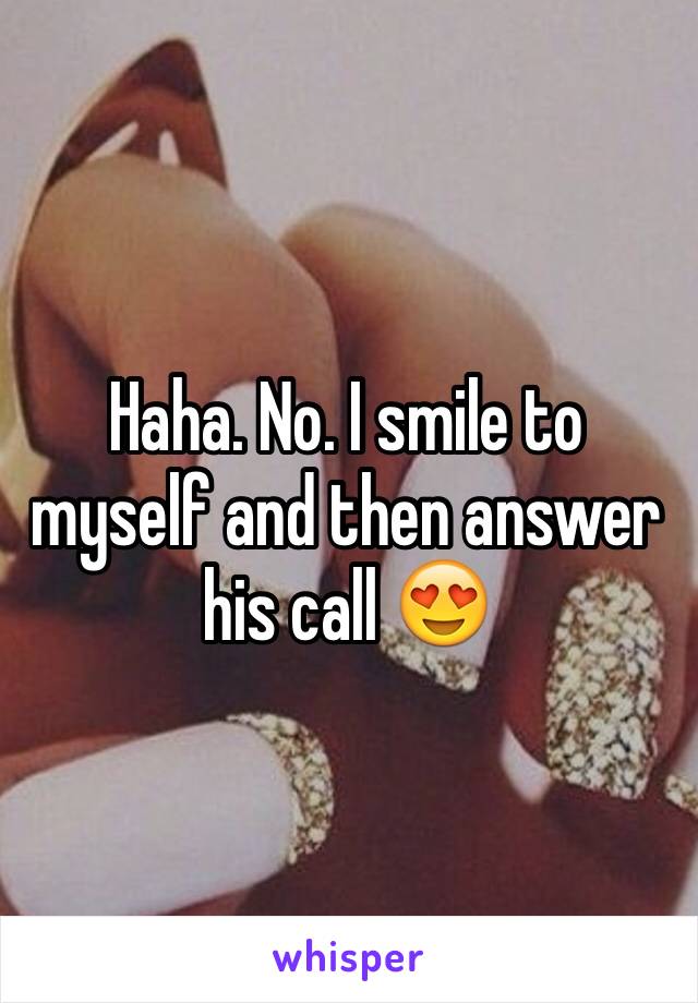 Haha. No. I smile to myself and then answer his call 😍