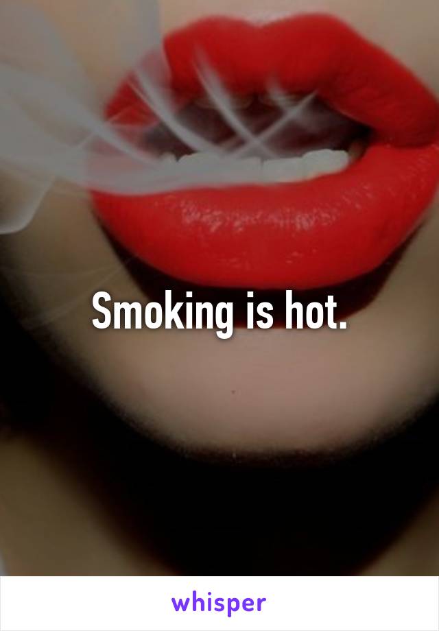 Smoking is hot.