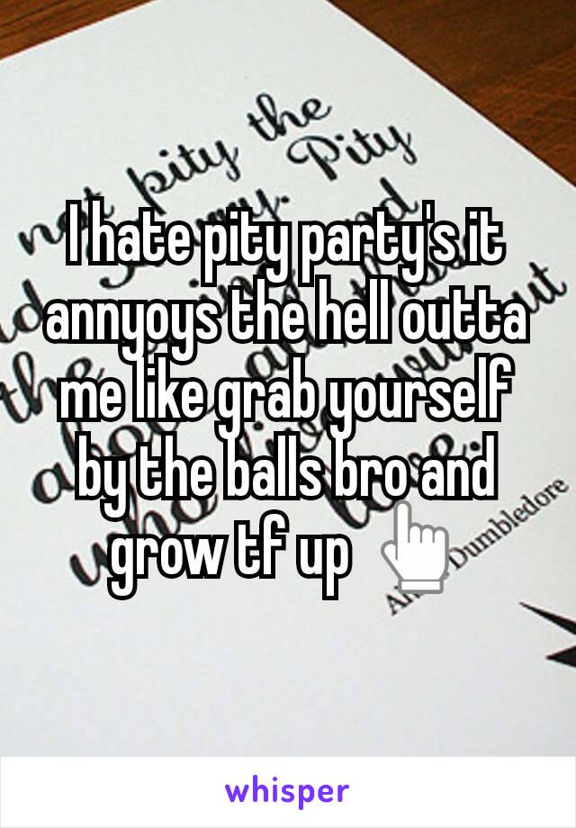 I hate pity party's it annyoys the hell outta me like grab yourself by the balls bro and grow tf up 👆