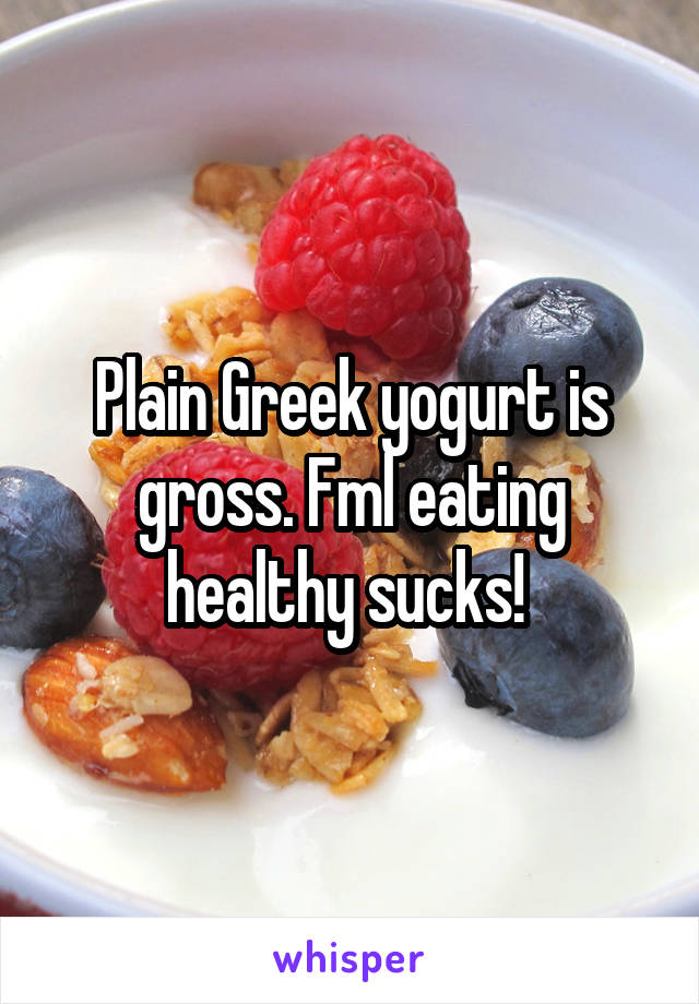 Plain Greek yogurt is gross. Fml eating healthy sucks! 