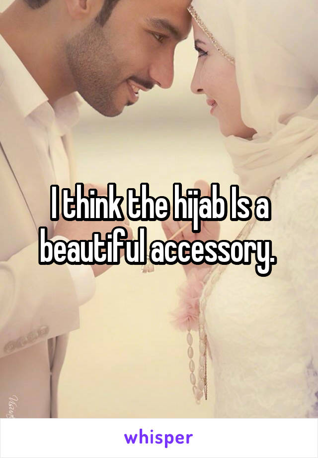 I think the hijab Is a beautiful accessory. 