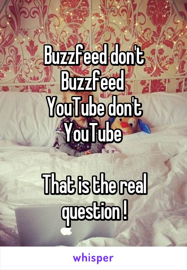 Buzzfeed don't Buzzfeed 
YouTube don't YouTube 

That is the real question !