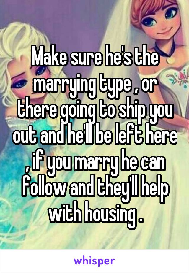 Make sure he's the marrying type , or there going to ship you out and he'll be left here , if you marry he can follow and they'll help with housing .