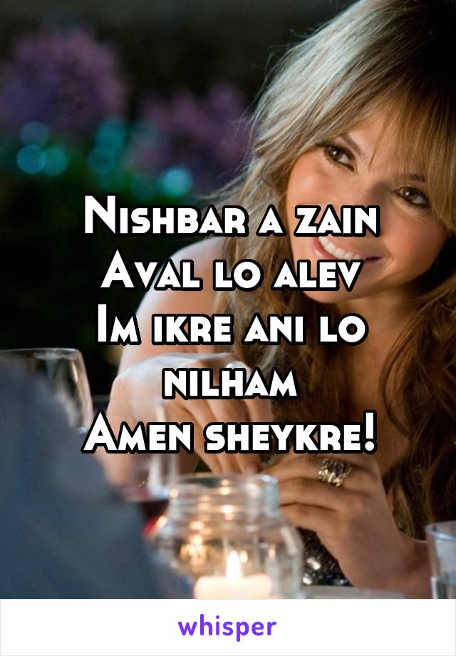 Nishbar a zain
Aval lo alev
Im ikre ani lo nilham
Amen sheykre!