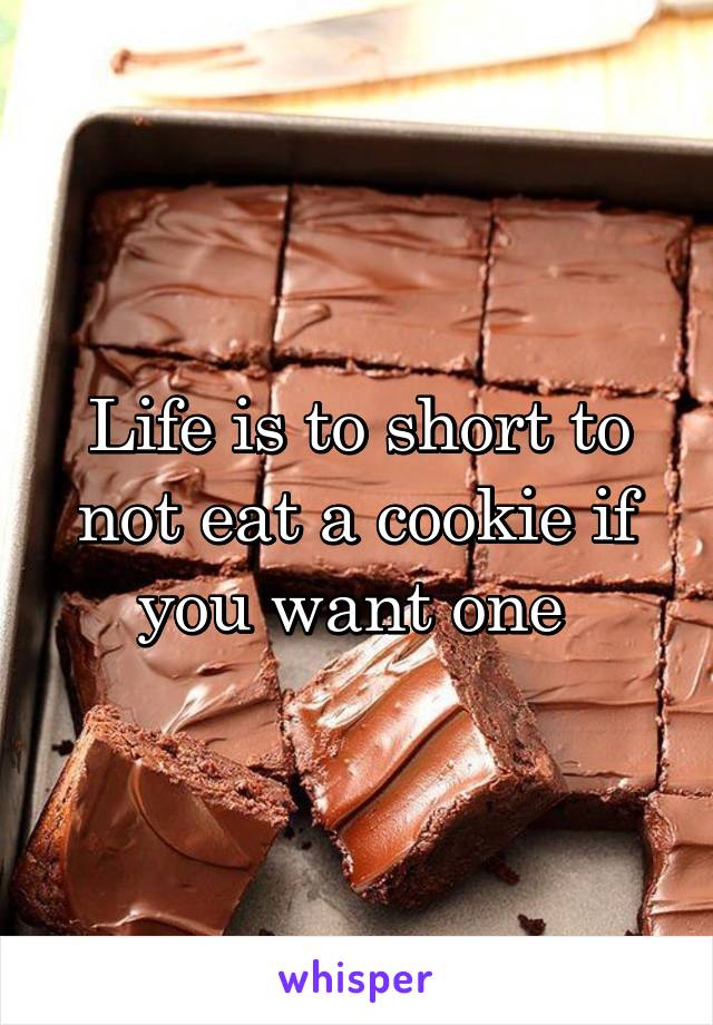 Life is to short to not eat a cookie if you want one 