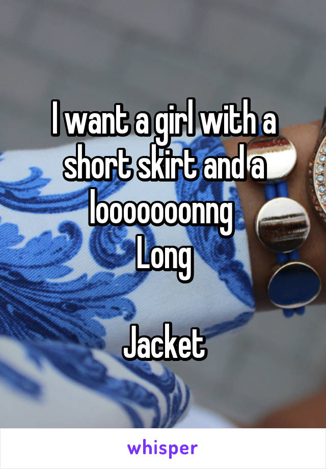 I want a girl with a short skirt and a looooooonng 
Long

Jacket