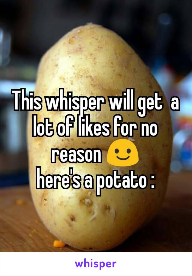 This whisper will get  a lot of likes for no reason 😃
here's a potato :