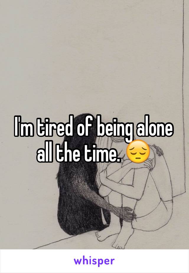 I'm tired of being alone all the time. 😔