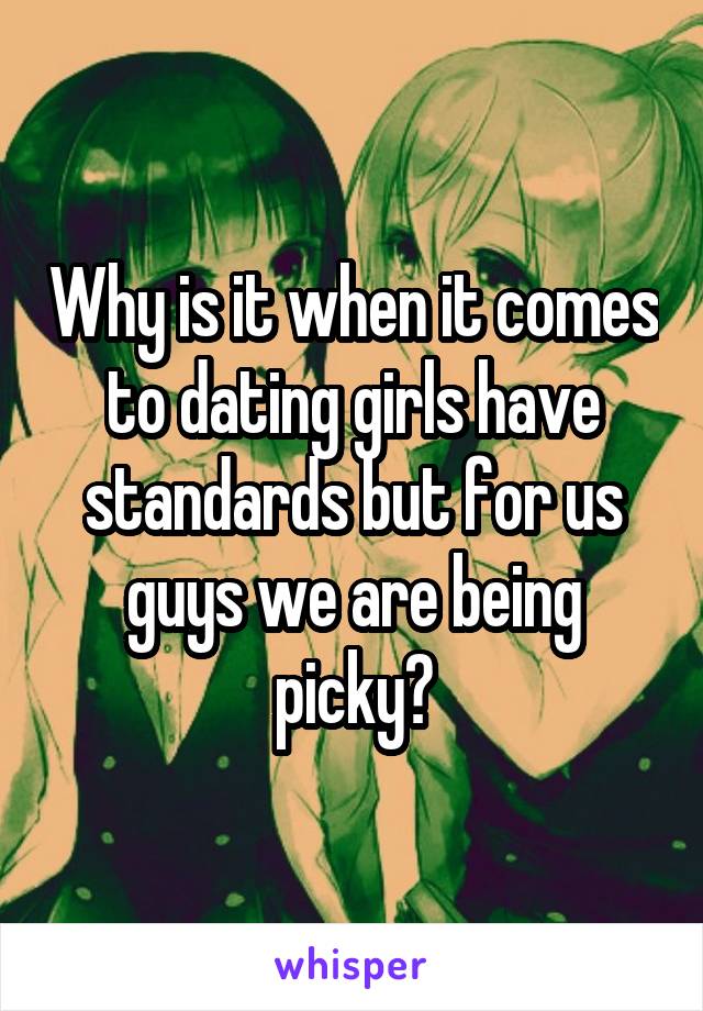 Why is it when it comes to dating girls have standards but for us guys we are being picky?