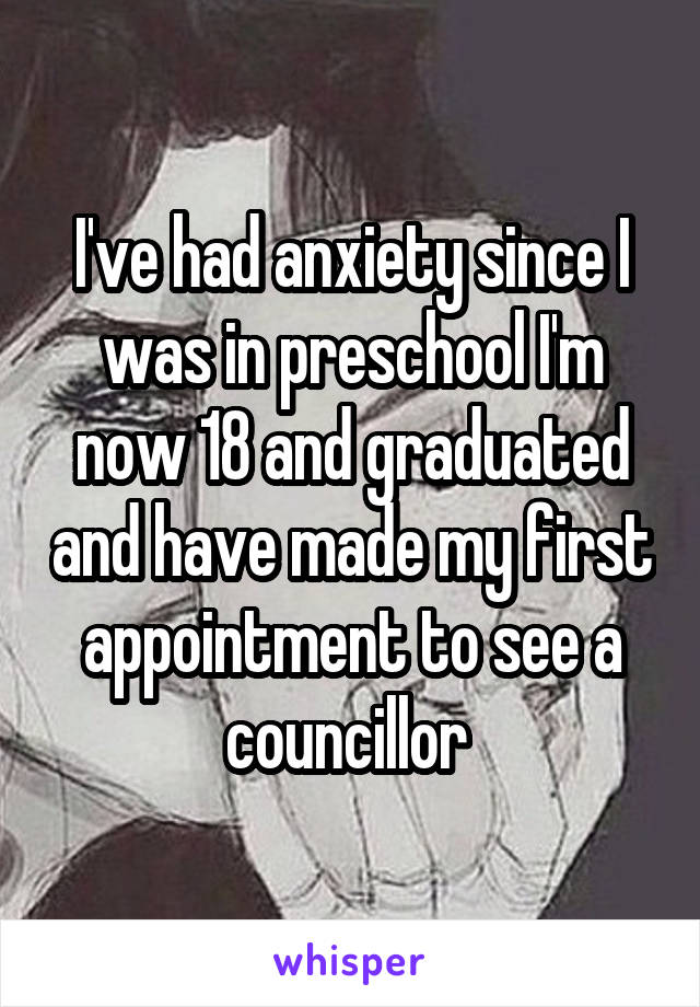 I've had anxiety since I was in preschool I'm now 18 and graduated and have made my first appointment to see a councillor 