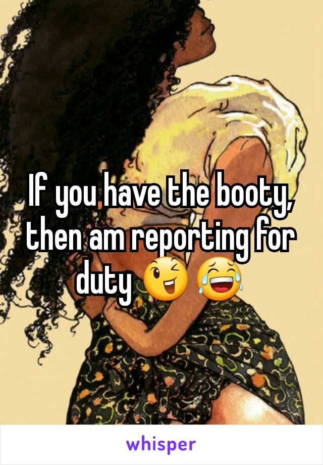 If you have the booty,
then am reporting for duty 😉😂