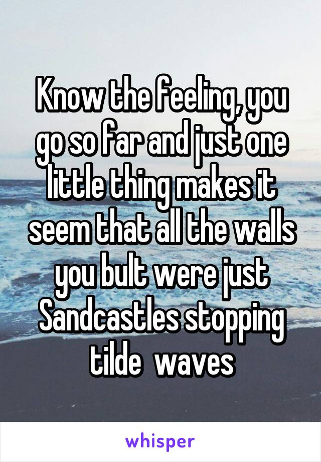 Know the feeling, you go so far and just one little thing makes it seem that all the walls you bult were just Sandcastles stopping tilde  waves