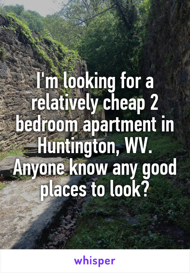 I'm looking for a relatively cheap 2 bedroom apartment in Huntington, WV. Anyone know any good places to look?