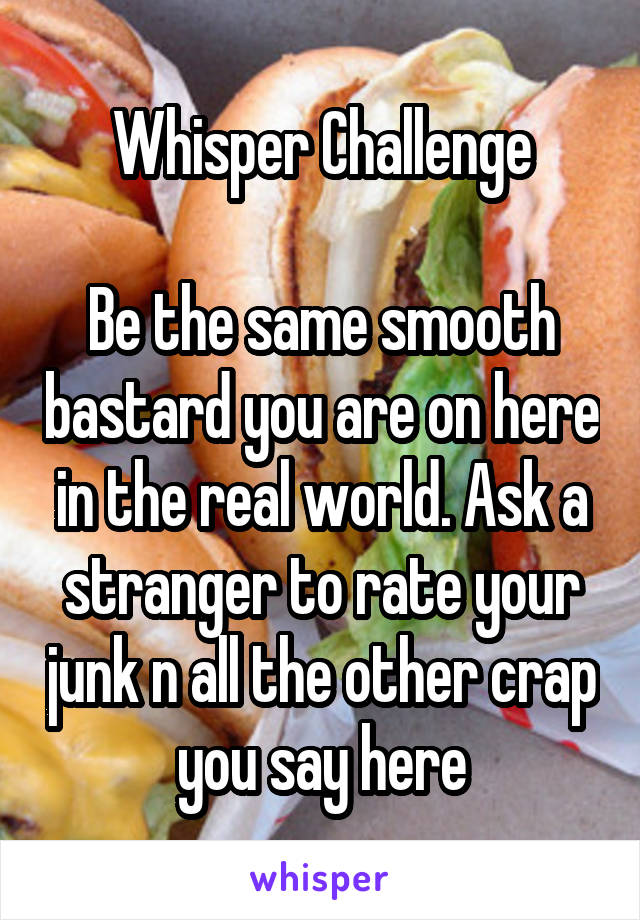 Whisper Challenge

Be the same smooth bastard you are on here in the real world. Ask a stranger to rate your junk n all the other crap you say here