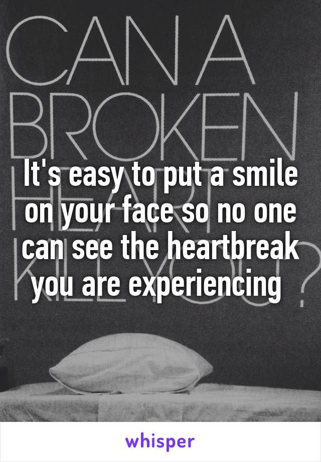 It's easy to put a smile on your face so no one can see the heartbreak you are experiencing 