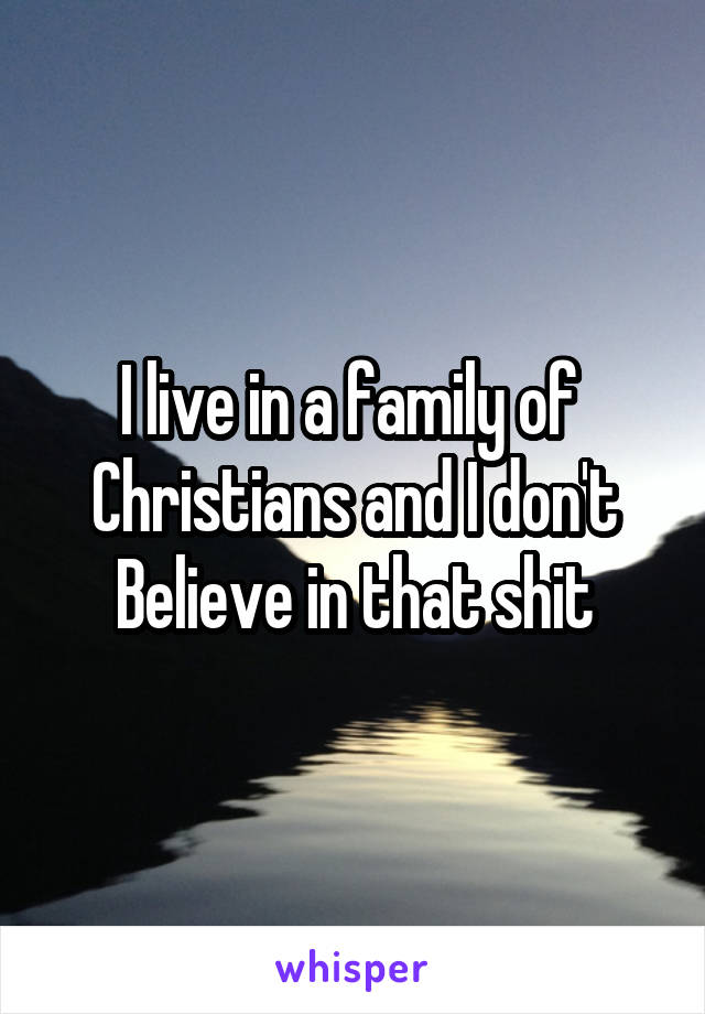 I live in a family of 
Christians and I don't
Believe in that shit