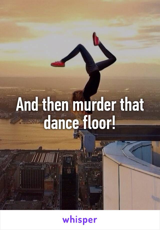 And then murder that dance floor!