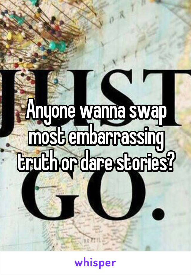 Anyone wanna swap most embarrassing truth or dare stories?