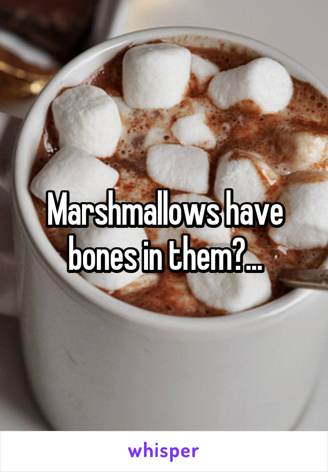 Marshmallows have bones in them?...