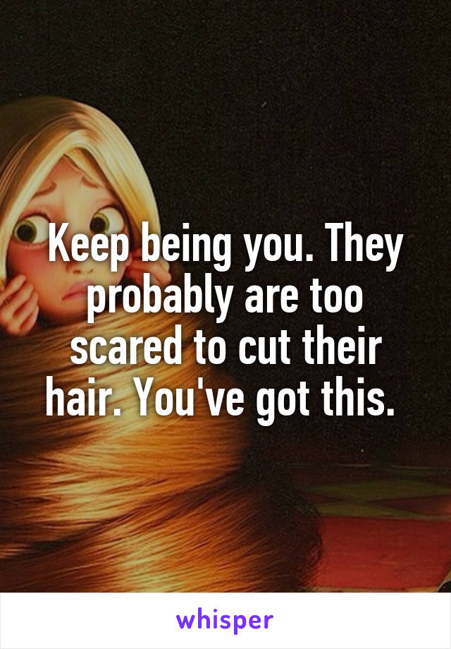 Keep being you. They probably are too scared to cut their hair. You've got this. 