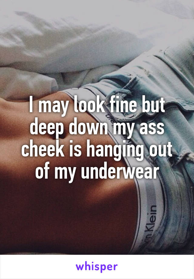 I may look fine but deep down my ass cheek is hanging out of my underwear