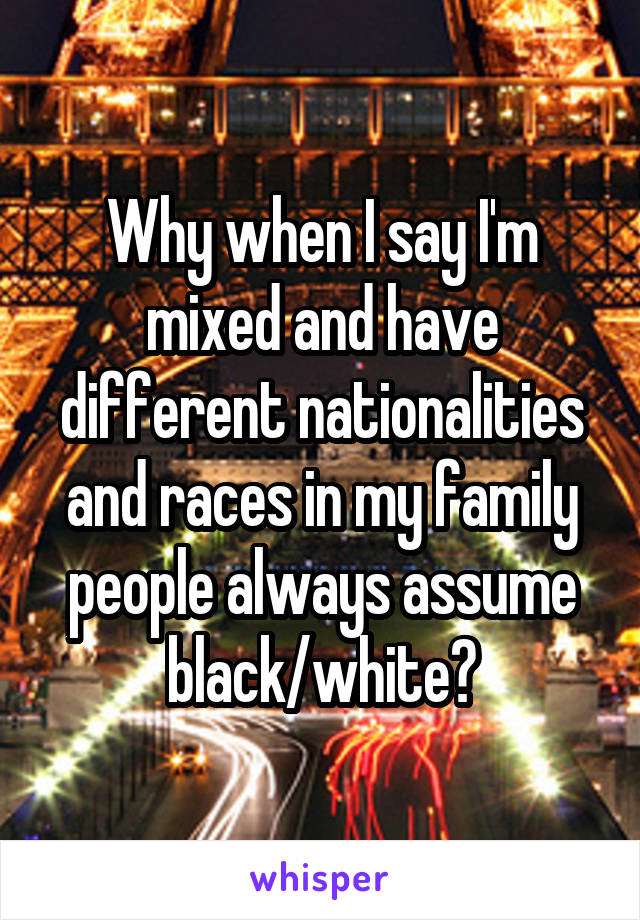 Why when I say I'm mixed and have different nationalities and races in my family people always assume black/white?