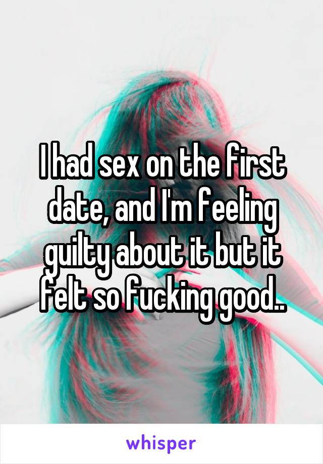 I had sex on the first date, and I'm feeling guilty about it but it felt so fucking good..