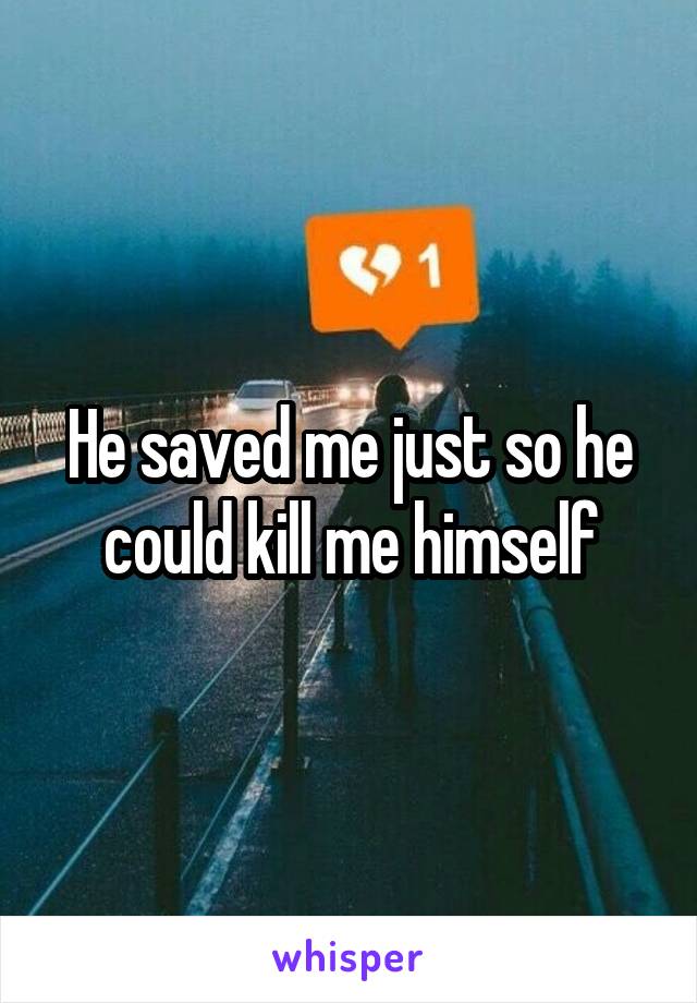 He saved me just so he could kill me himself