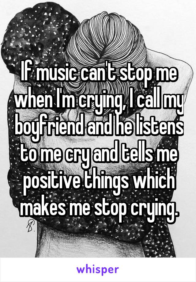 If music can't stop me when I'm crying, I call my boyfriend and he listens to me cry and tells me positive things which makes me stop crying.