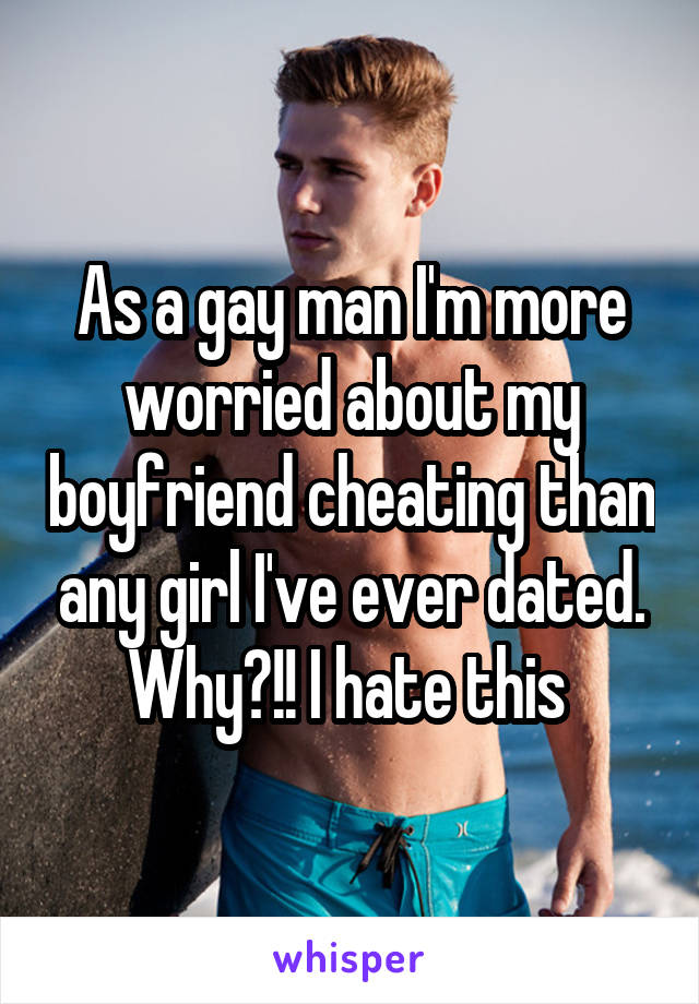 As a gay man I'm more worried about my boyfriend cheating than any girl I've ever dated. Why?!! I hate this 