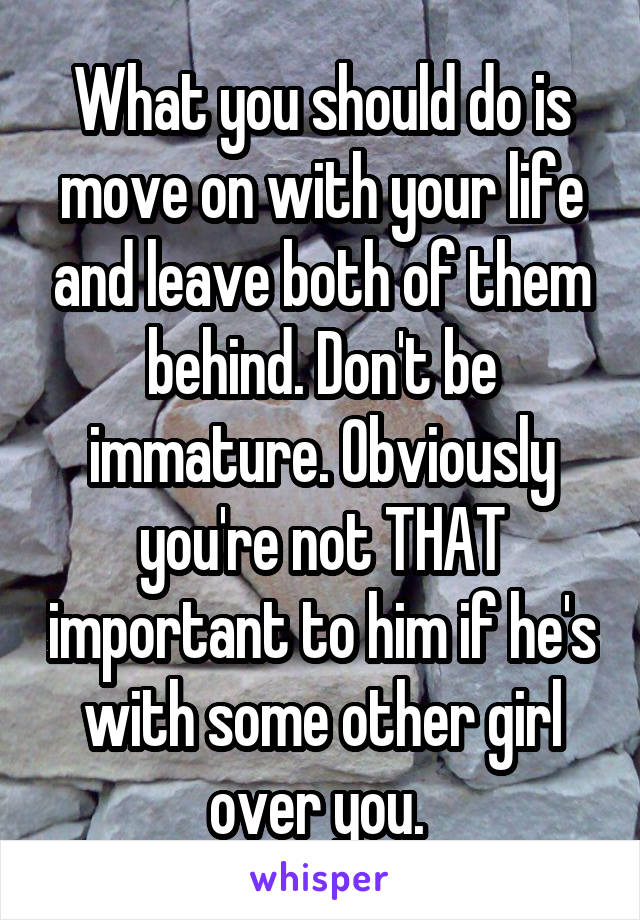 What you should do is move on with your life and leave both of them behind. Don't be immature. Obviously you're not THAT important to him if he's with some other girl over you. 