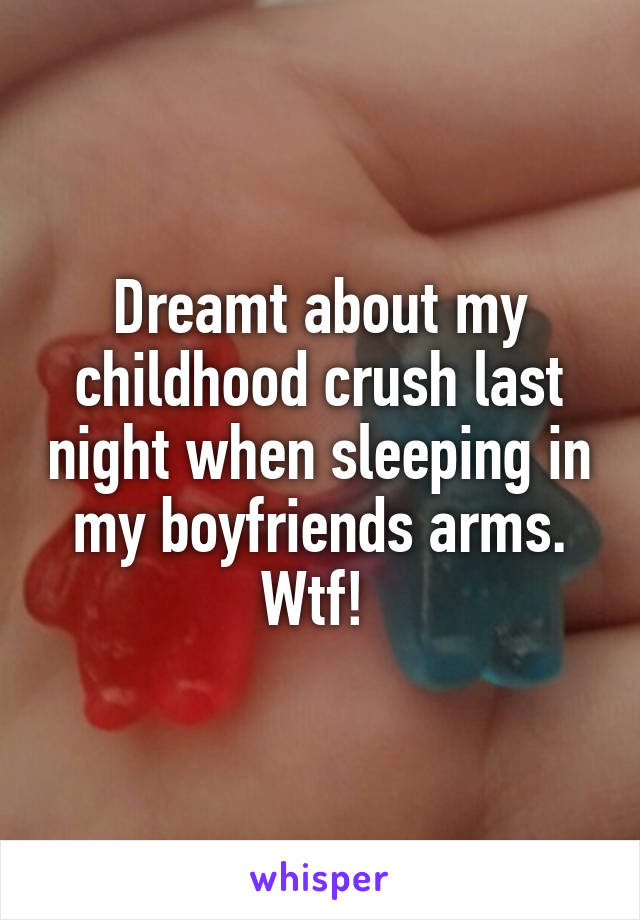 Dreamt about my childhood crush last night when sleeping in my boyfriends arms. Wtf! 