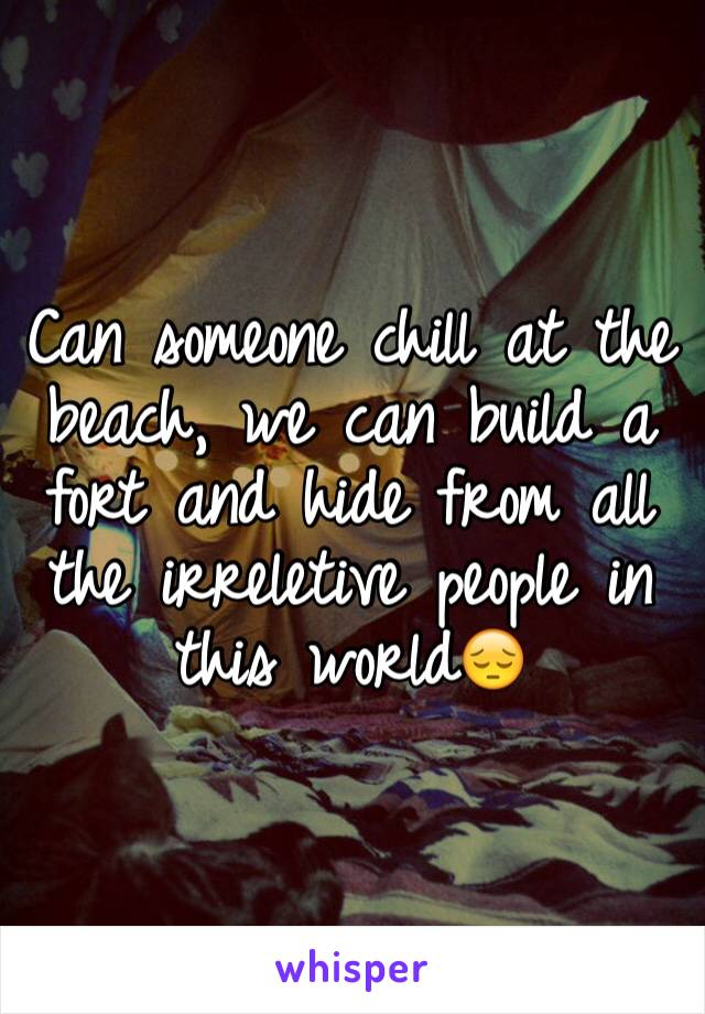 Can someone chill at the beach, we can build a fort and hide from all the irreletive people in this world😔