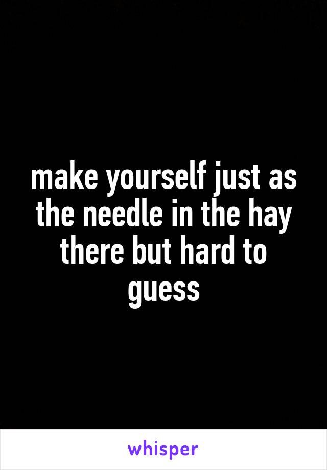 make yourself just as the needle in the hay there but hard to guess