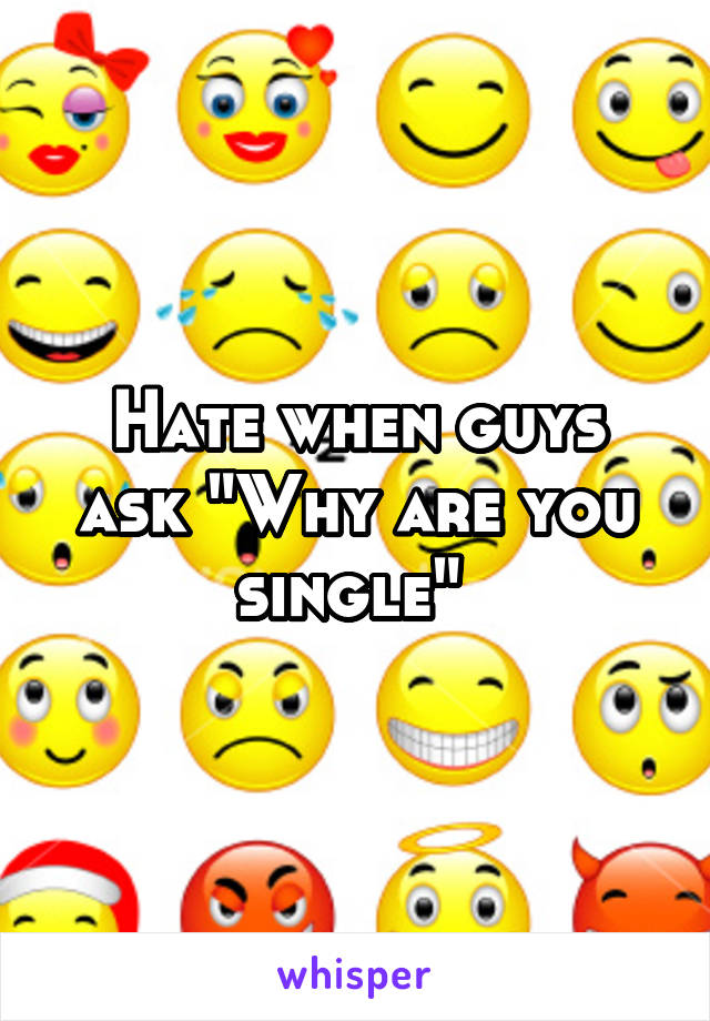 Hate when guys ask "Why are you single" 