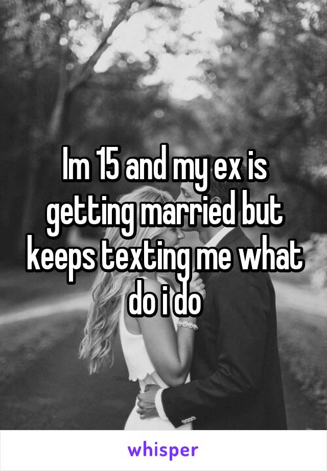 Im 15 and my ex is getting married but keeps texting me what do i do